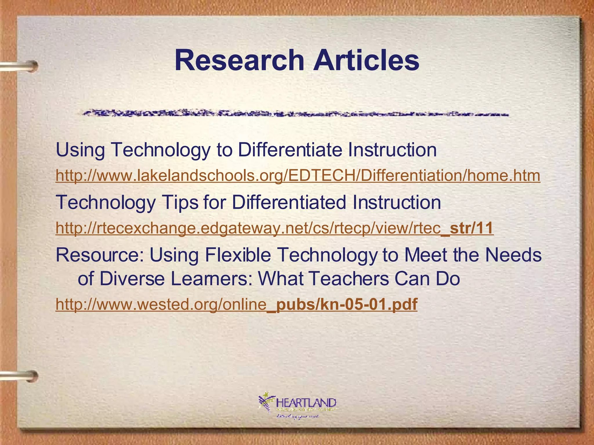 Research Articles Using Technology to Differentiate Instruction http://www. lakelandschools .org/EDTECH/Differentiation/home.htm Technology Tips for Differentiated Instruction http: //rtecexchange . edgateway .net/cs/rtecp/view/rtec _ str/11 Resource: Using Flexible Technology to Meet the Needs of Diverse Learners: What Teachers Can Do http://www. wested .org/online _ pubs/kn-05-01. pdf 