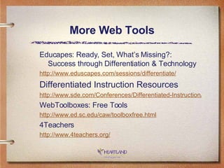 More Web Tools Educapes: Ready, Set, What’s Missing?: Success through Differentiation & Technology http://www. eduscapes .com/sessions/differentiate/ Differentiated Instruction Resources http://www.sde.com/Conferences/Differentiated-Instruction/DIResources.htm WebToolboxes: Free Tools http://www.ed.sc. edu/caw/toolboxfree .html 4Teachers http://www.4teachers.org/ 