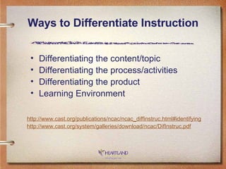 Ways to Differentiate Instruction Differentiating the content/topic Differentiating the process/activities Differentiating the product Learning Environment http://www.cast. org/publications/ncac/ncac _ diffinstruc .html#identifying http://www.cast.org/system/galleries/download/ncac/DifInstruc.pdf 
