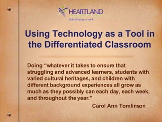 Using Technology as a Tool in the Differentiated Classroom Doing “whatever it takes to ensure that struggling and advanced learners, students with varied cultural heritages, and children with different background experiences all grow as much as they possibly can each day, each week, and throughout the year.” Carol Ann Tomlinson 