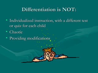 Differentiation is NOT: Individualized instruction, with a different test or quiz for each child Chaotic Providing modifications 