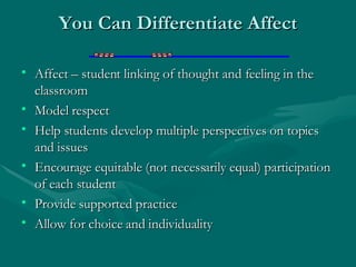 You Can Differentiate Affect Affect – student linking of thought and feeling in the classroom Model respect Help students develop multiple perspectives on topics and issues Encourage equitable (not necessarily equal) participation of each student Provide supported practice Allow for choice and individuality 