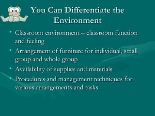 You Can Differentiate the Environment Classroom environment – classroom function and feeling  Arrangement of furniture for individual, small group and whole group Availability of supplies and materials Procedures and management techniques for various arrangements and tasks 