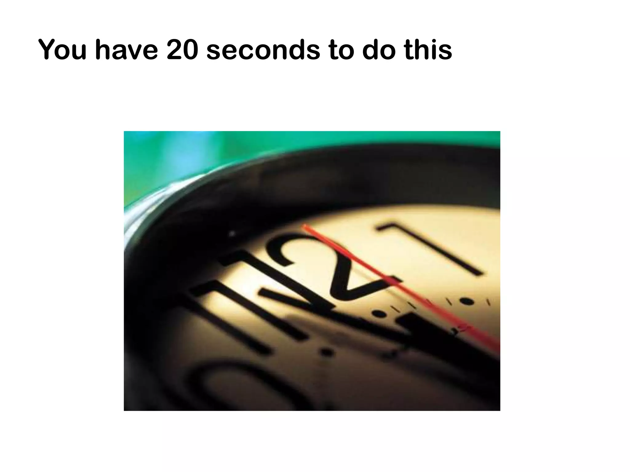 You have 20 seconds to do this
 