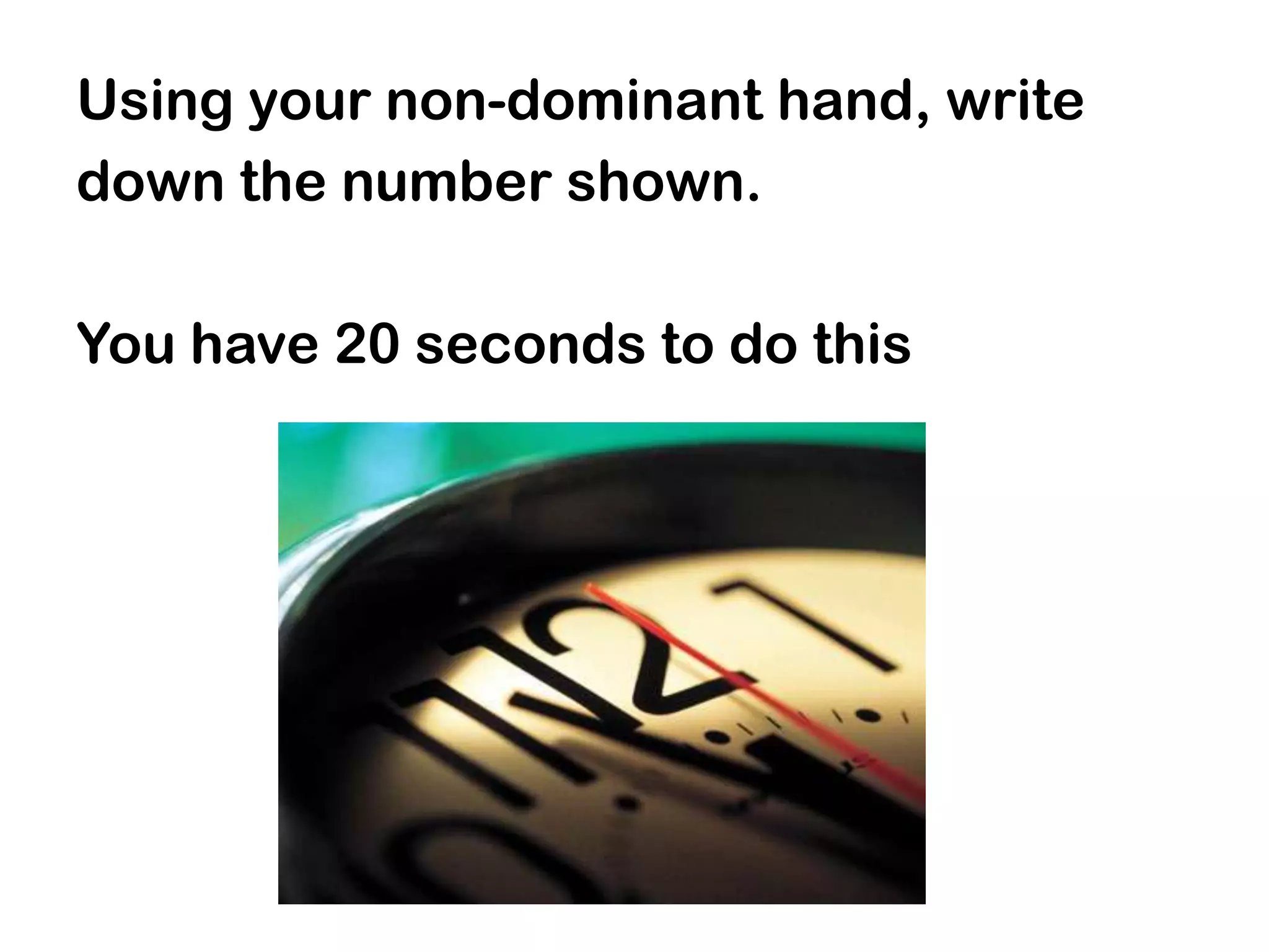 Using your non-dominant hand, write
down the number shown.

You have 20 seconds to do this
 