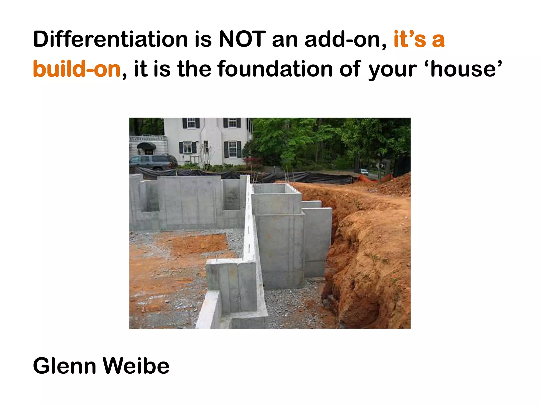 Differentiation is NOT an add-on, it‟s a
build-on, it is the foundation of your „house‟




Glenn Weibe
 