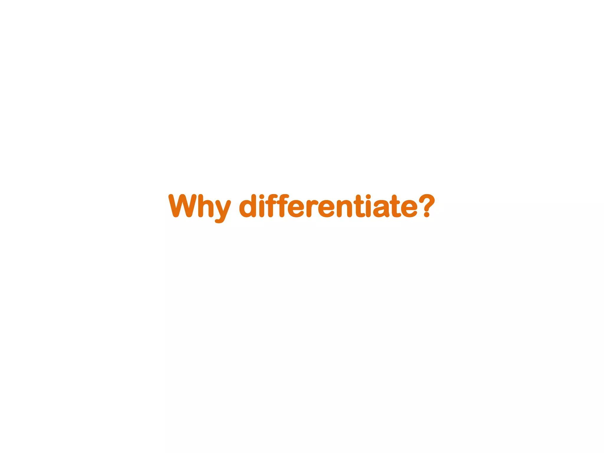 Why differentiate?
 