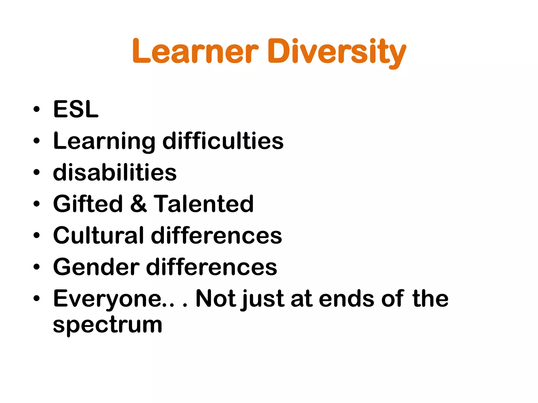 Learner Diversity
•   ESL
•   Learning difficulties
•   disabilities
•   Gifted & Talented
•   Cultural differences
•   Gender differences
•   Everyone.. . Not just at ends of the
    spectrum
 