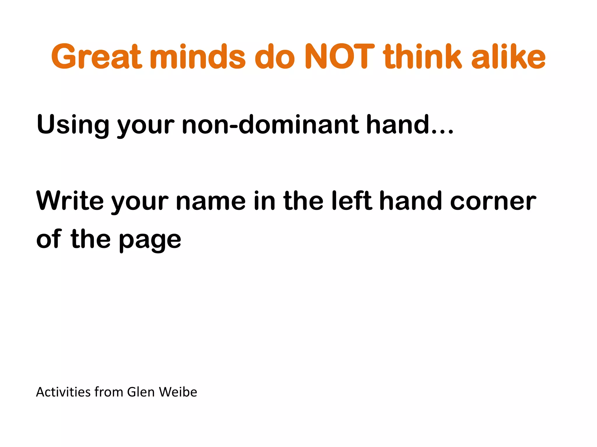 Great minds do NOT think alike
Using your non-dominant hand...

Write your name in the left hand corner
of the page




Activities from Glen Weibe
 