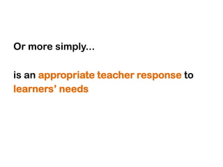 Or more simply...

is an appropriate teacher response to
learners‟ needs
 