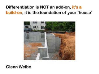 Differentiation is NOT an add-on, it‟s a
build-on, it is the foundation of your „house‟




Glenn Weibe
 