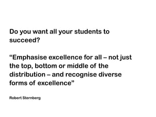 Do you want all your students to
succeed?

“Emphasise excellence for all – not just
the top, bottom or middle of the
distribution – and recognise diverse
forms of excellence”

Robert Sternberg
 