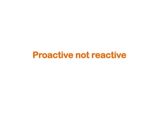 Proactive not reactive
 