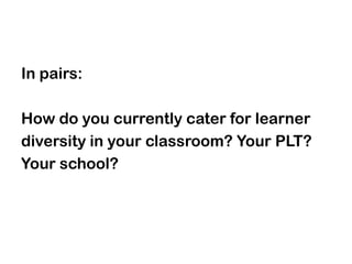 In pairs:

How do you currently cater for learner
diversity in your classroom? Your PLT?
Your school?
 