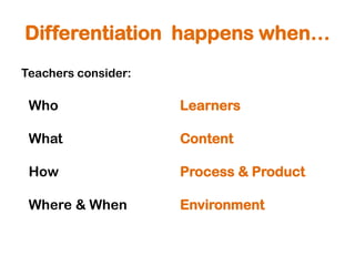 Differentiation happens when…
Teachers consider:

 Who                 Learners

 What                Content

 How                 Process & Product

 Where & When        Environment
 