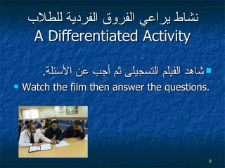 نشاط  يراعي الفروق الفردية للطلاب A Differentiated Activity شاهد الفيلم التسجيلى ثم أجب عن الأسئلة . Watch the film then answer the questions. 