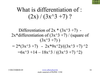 What is differentiation of :  (2x) / (3x^3 +7) ? Differentiation of 2x * (3x^3 +7)  - 2x*differentiation of (3x^3 +7) / (square of (3x^3 +7) ) = 2*(3x^3 +7)  -  2x*9x^2)/((3x^3 +7) ^2 =6x^3 +14 – 18x^3 / ((3x^3 +7) ^2) 