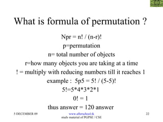 What is formula of permutation ?  Npr = n! / (n-r)! p=permutation n= total number of objects r=how many objects you are taking at a time ! = multiply with reducing numbers till it reaches 1  example :  5p5 = 5! / (5-5)! 5!=5*4*3*2*1  0! = 1  thus answer = 120 answer  