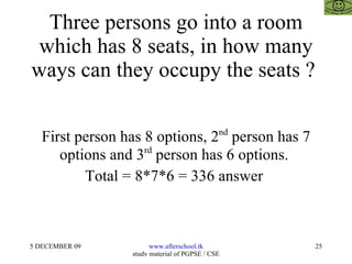 Three persons go into a room which has 8 seats, in how many ways can they occupy the seats ?  First person has 8 options, 2 nd  person has 7 options and 3 rd  person has 6 options.  Total = 8*7*6 = 336 answer  