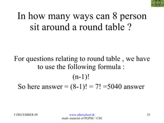 In how many ways can 8 person sit around a round table ?  For questions relating to round table , we have to use the following formula :  (n-1)!  So here answer = (8-1)! = 7! =5040 answer  