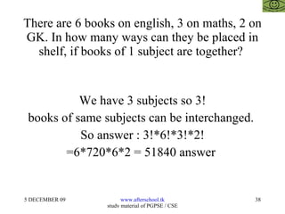 There are 6 books on english, 3 on maths, 2 on GK. In how many ways can they be placed in shelf, if books of 1 subject are together?  We have 3 subjects so 3! books of same subjects can be interchanged.  So answer : 3!*6!*3!*2! =6*720*6*2 = 51840 answer  