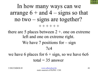 In how many ways can we arrange 6 + and 4 – signs so that no two – signs are together?  + + + + + + there are 5 places between 2 +. one on extreme left and one on extreme right.  We have 7 positions for – sign 7c4 we have 6 places for 6 + sign, so we have 6c6  total = 35 answer  