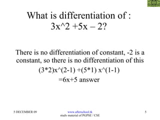 What is differentiation of :  3x^2 +5x – 2?  There is no differentiation of constant, -2 is a constant, so there is no differentiation of this (3*2)x^(2-1) +(5*1) x^(1-1)  =6x+5 answer  