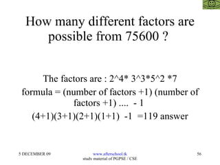 How many different factors are possible from 75600 ?  The factors are : 2^4* 3^3*5^2 *7 formula = (number of factors +1) (number of factors +1) ....  - 1  (4+1)(3+1)(2+1)(1+1)  -1  =119 answer 