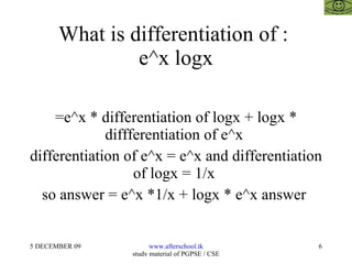 What is differentiation of :  e^x logx =e^x * differentiation of logx + logx * diffferentiation of e^x  differentiation of e^x = e^x and differentiation of logx = 1/x  so answer = e^x *1/x + logx * e^x answer  