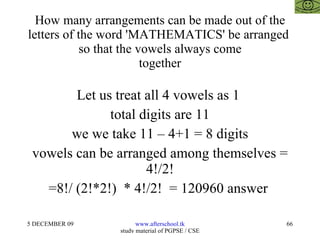 How many arrangements can be made out of the letters of the word 'MATHEMATICS' be arranged  so that the vowels always come together Let us treat all 4 vowels as 1  total digits are 11 we we take 11 – 4+1 = 8 digits vowels can be arranged among themselves = 4!/2! =8!/ (2!*2!)  * 4!/2!  = 120960 answer  