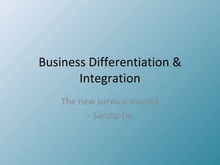 Business Differentiation & Integration The new survival mantra - Sandip De 