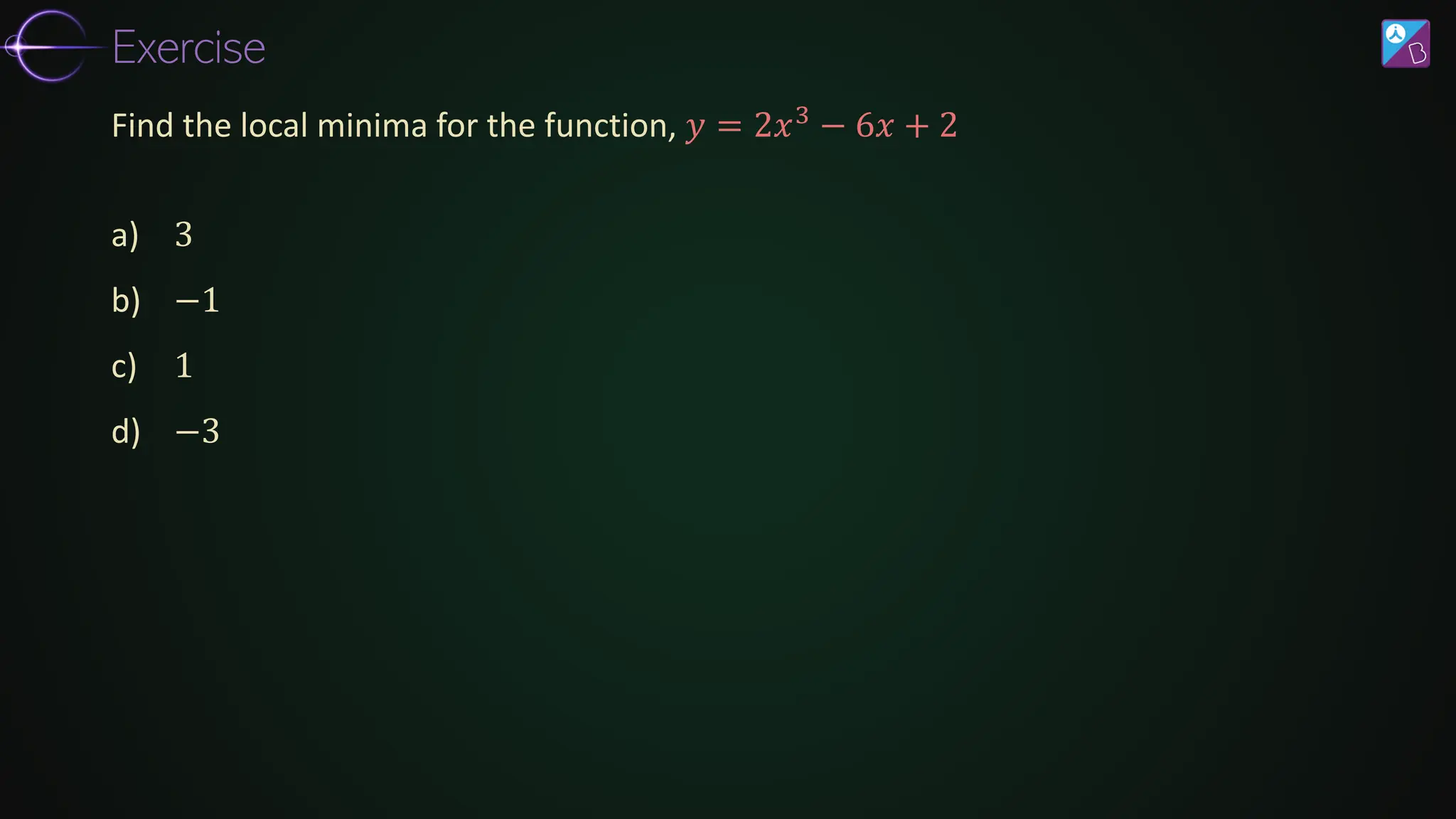 a) 3
b) −1
c) 1
d) −3
Find the local minima for the function, 𝑦 = 2𝑥3
− 6𝑥 + 2
Exercise
 