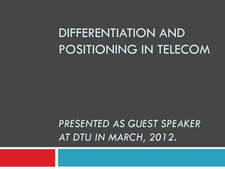 DIFFERENTIATION AND
POSITIONING IN TELECOM
PRESENTED AS GUEST SPEAKER
AT DTU IN MARCH, 2012.
 