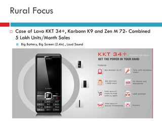 Rural Focus
 Case of Lava KKT 34+, Karbonn K9 and Zen M 72- Combined
5 Lakh Units/Month Sales
 Big Battery, Big Screen (...