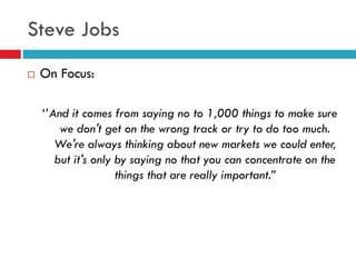 Steve Jobs
 On Focus:
‘’And it comes from saying no to 1,000 things to make sure
we don't get on the wrong track or try t...