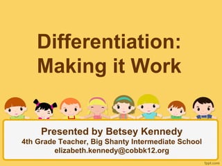 Differentiation:
Making it Work
Presented by Betsey Kennedy
4th Grade Teacher, Big Shanty Intermediate School
elizabeth.kennedy@cobbk12.org
 