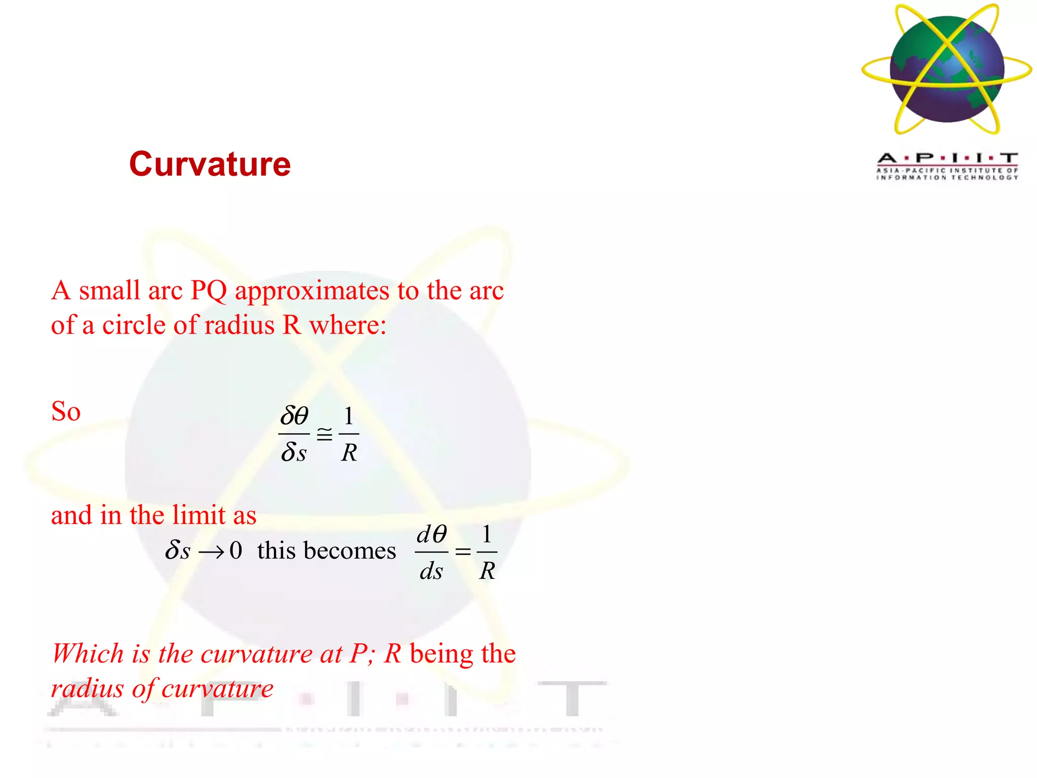 Overview of Management
Worked examples and exercises are in the text
Curvature
A small arc PQ approximates to the arc
of a circle of radius R where:
So
and in the limit as
Which is the curvature at P; R being the
radius of curvature
1
s R
δθ
δ
≅
1
0 this becomes
d
s
ds R
θ
δ → =
 