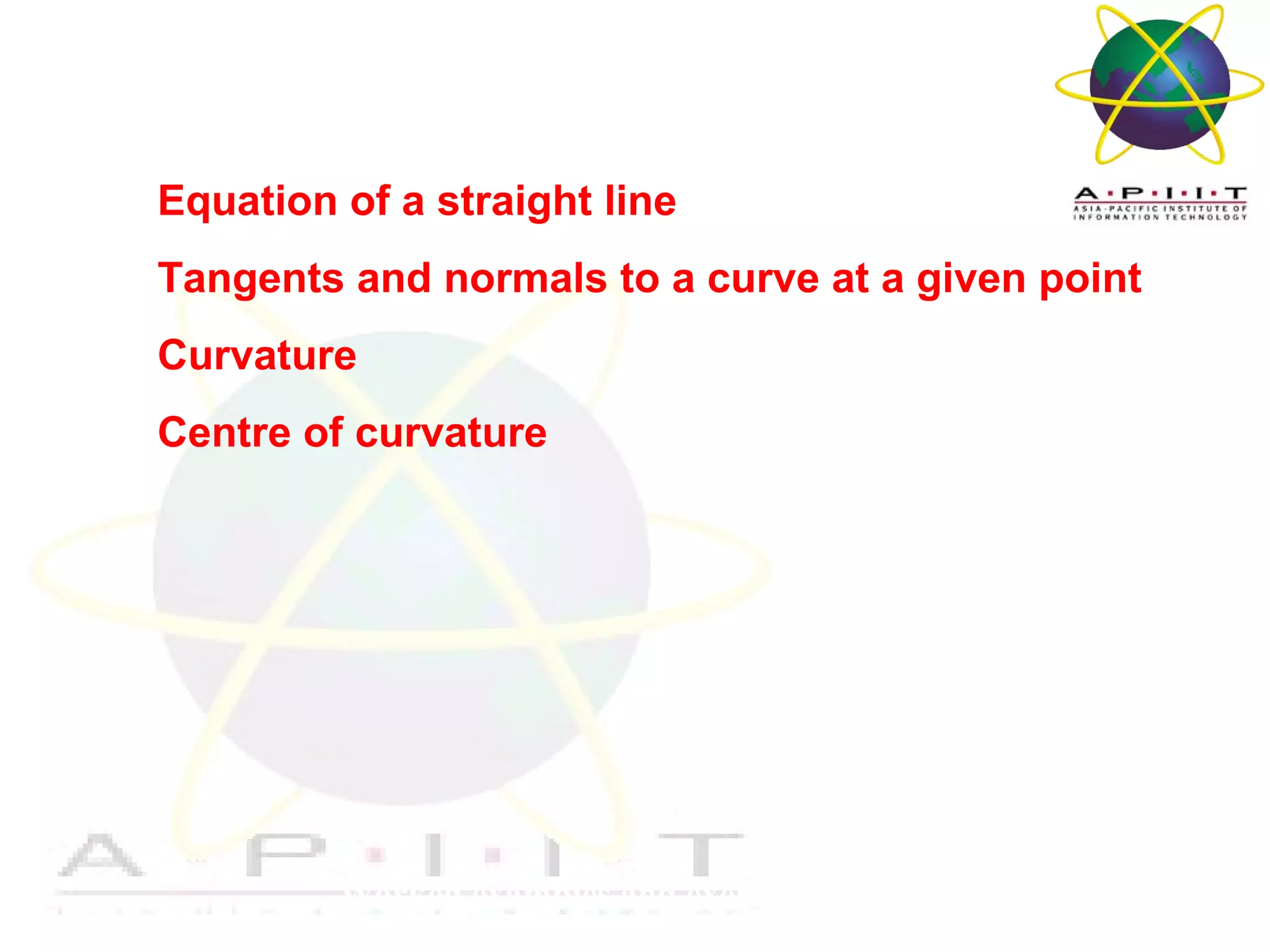 Overview of Management
Worked examples and exercises are in the text
Equation of a straight line
Tangents and normals to a curve at a given point
Curvature
Centre of curvature
 