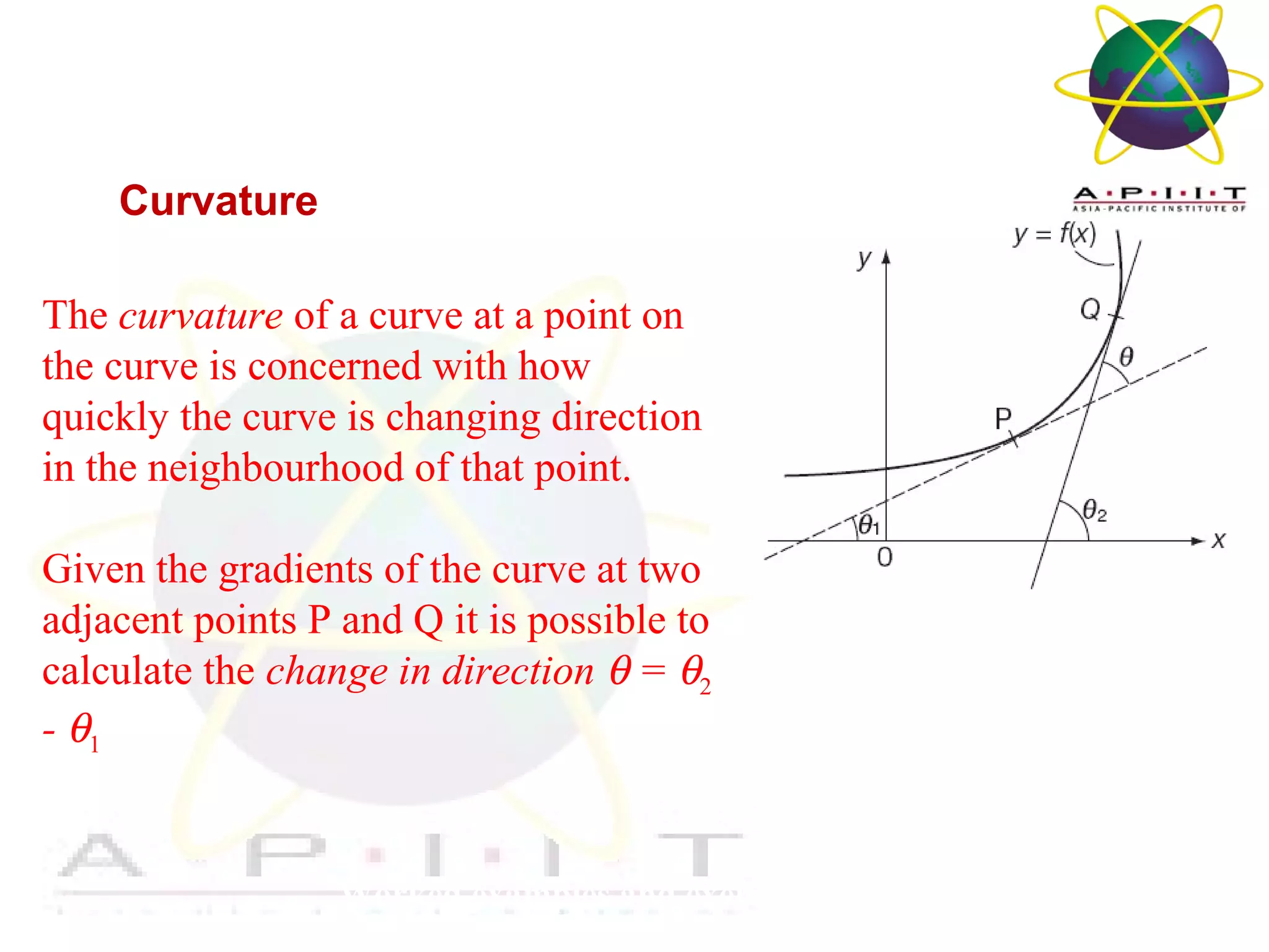 Overview of Management
Worked examples and exercises are in the text
Curvature
The curvature of a curve at a point on
the curve is concerned with how
quickly the curve is changing direction
in the neighbourhood of that point.
Given the gradients of the curve at two
adjacent points P and Q it is possible to
calculate the change in direction θ = θ2
- θ1
 