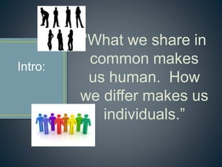 “What we share in
common makes
us human. How
we differ makes us
individuals.”
Intro:
 