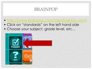 BRAINPOP

 http://www.brainpop.com/user/loginDo.weml
 Click on “standards” on the left hand side
 Choose your subject, grade level, etc…
 