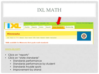 IXL MATH




www.ixl.com

• Click on “reports”
• Click on “state standards”
   • Standards performance
   • Standards performance by student
   • Standards trouble spots
   • Improvement by strand
 