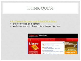 THINK QUEST


http://www.thinkquest.org/pls/html/think.library
• Browse by age and content
• Variety of websites, lesson plans, interactives, etc
 