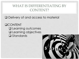 WHAT IS DIFFERENTIATING BY
             CONTENT?

 Delivery of and access to material

CONTENT
  Learning outcomes
  Learning objectives
  Standards
 