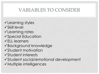 VARIABLES TO CONSIDER

Learning styles
Skill level
Learning rates
Special Education
ELL learners
Background knowledge
Student motivation
Student interests
Student social/emotional development
Multiple intelligences
 