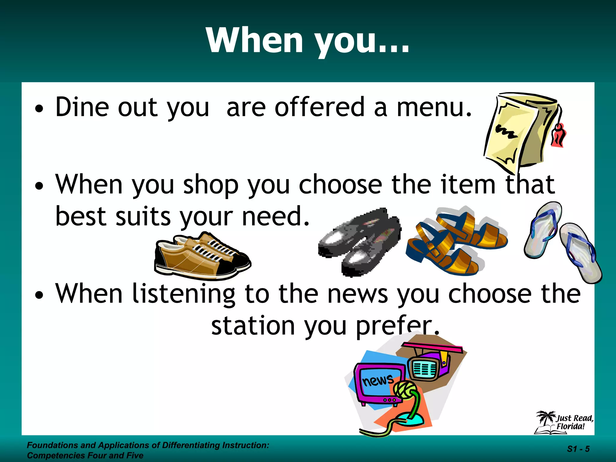 When you… Dine out you  are offered a menu. When you shop you choose the item that best suits your need. When listening to the news you choose the  station you prefer.  Foundations and Applications of Differentiating Instruction: Competencies Four and Five S1 -  Foundations and Applications of Differentiating Instruction: Competencies Four and Five S1 -  