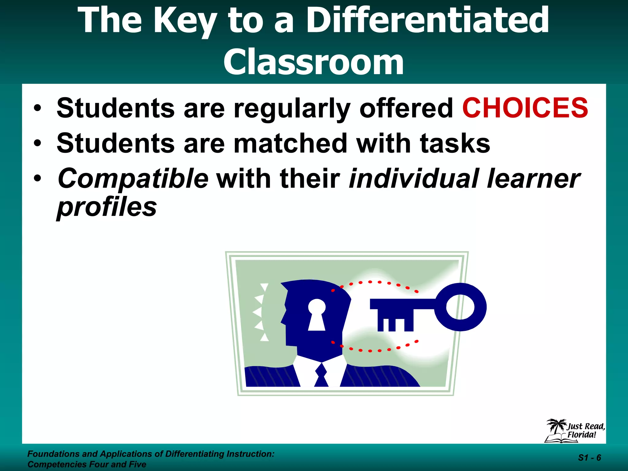 The Key to a Differentiated Classroom Students are regularly offered  CHOICES Students are matched with tasks  Compatible  with their  individual learner profiles Foundations and Applications of Differentiating Instruction: Competencies Four and Five S1 -  Foundations and Applications of Differentiating Instruction: Competencies Four and Five S1 -  