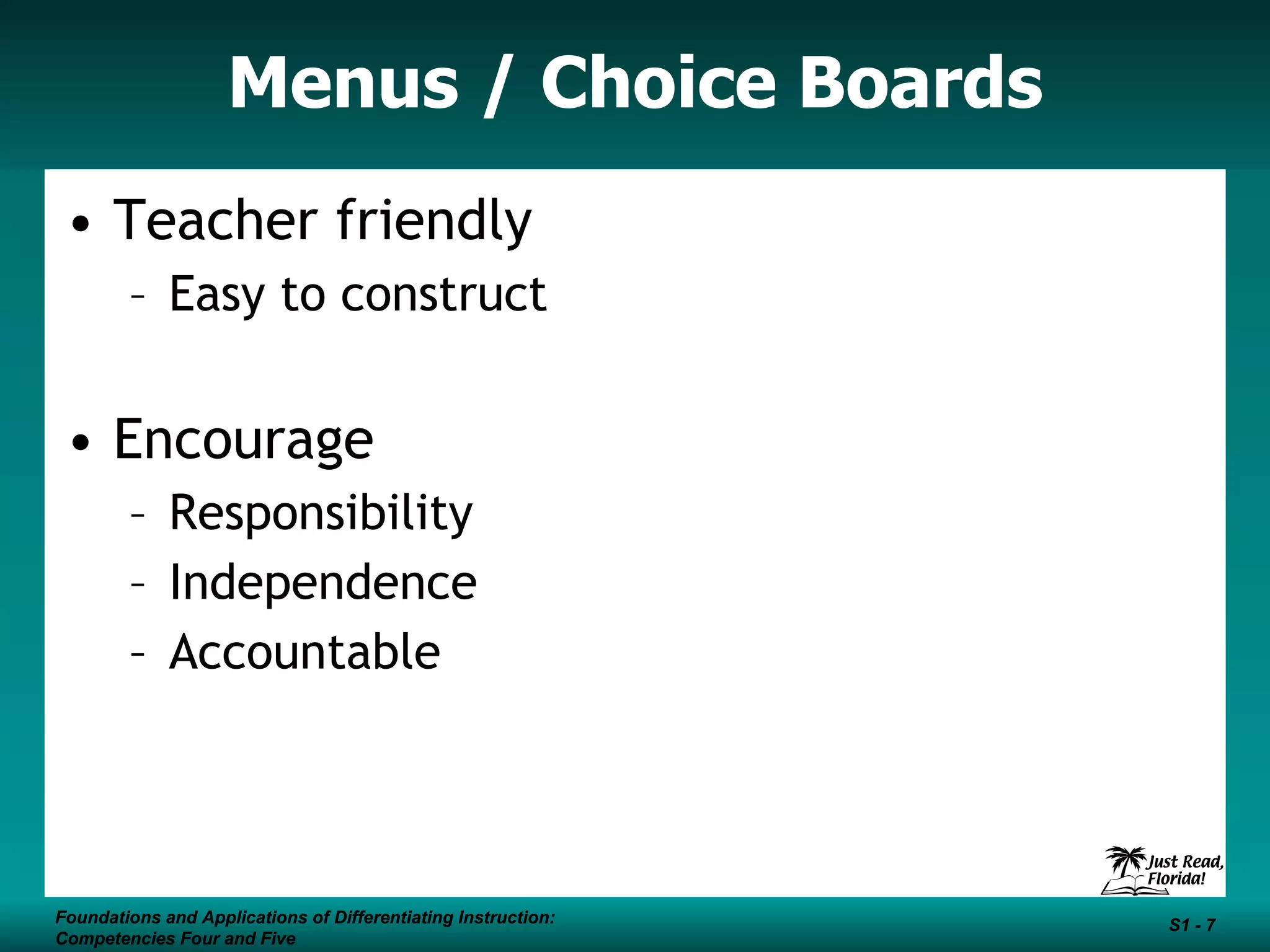Menus / Choice Boards Teacher friendly  Easy to construct Encourage  Responsibility Independence Accountable Foundations and Applications of Differentiating Instruction: Competencies Four and Five S1 -  Foundations and Applications of Differentiating Instruction: Competencies Four and Five S1 -  