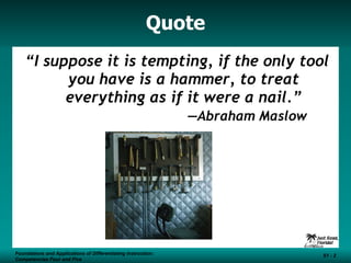 Quote “ I suppose it is tempting, if the only tool you have is a hammer, to treat everything as if it were a nail.” —Abraham Maslow Foundations and Applications of Differentiating Instruction: Competencies Four and Five S1 -  Foundations and Applications of Differentiating Instruction: Competencies Four and Five S1 -  
