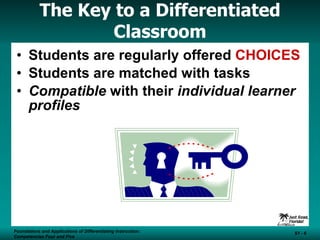 The Key to a Differentiated Classroom Students are regularly offered  CHOICES Students are matched with tasks  Compatible  with their  individual learner profiles Foundations and Applications of Differentiating Instruction: Competencies Four and Five S1 -  Foundations and Applications of Differentiating Instruction: Competencies Four and Five S1 -  